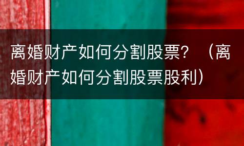 离婚财产如何分割股票？（离婚财产如何分割股票股利）