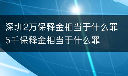 深圳2万保释金相当于什么罪 5千保释金相当于什么罪