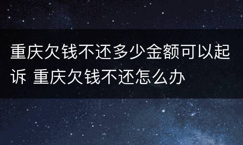 重庆欠钱不还多少金额可以起诉 重庆欠钱不还怎么办