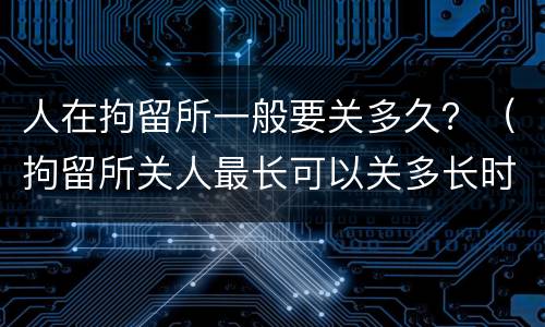 人在拘留所一般要关多久？（拘留所关人最长可以关多长时间）