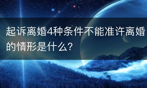 起诉离婚4种条件不能准许离婚的情形是什么？