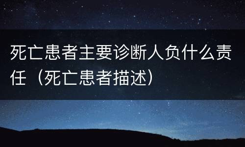 死亡患者主要诊断人负什么责任（死亡患者描述）