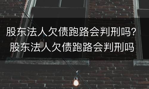股东法人欠债跑路会判刑吗？ 股东法人欠债跑路会判刑吗