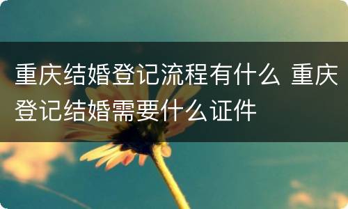 重庆结婚登记流程有什么 重庆登记结婚需要什么证件