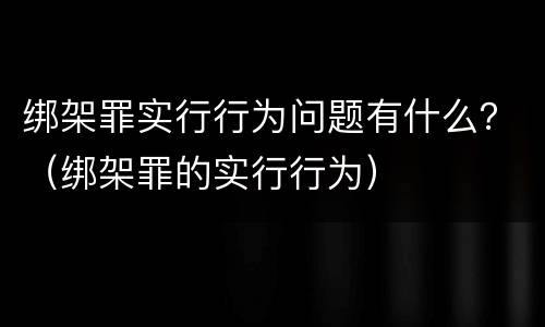 绑架罪实行行为问题有什么？（绑架罪的实行行为）