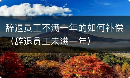 辞退员工不满一年的如何补偿（辞退员工未满一年）