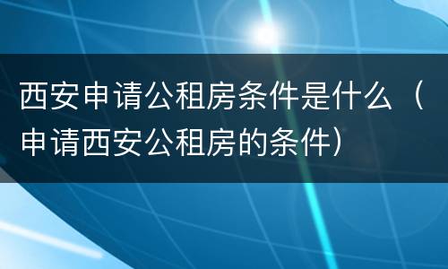 西安申请公租房条件是什么（申请西安公租房的条件）