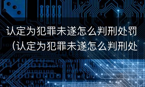认定为犯罪未遂怎么判刑处罚（认定为犯罪未遂怎么判刑处罚标准）