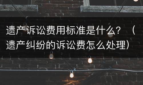 遗产诉讼费用标准是什么？（遗产纠纷的诉讼费怎么处理）