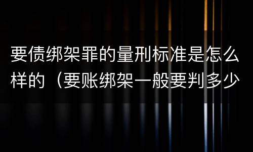 要债绑架罪的量刑标准是怎么样的（要账绑架一般要判多少年）