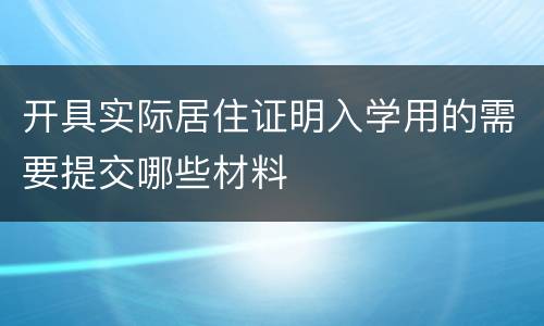 开具实际居住证明入学用的需要提交哪些材料