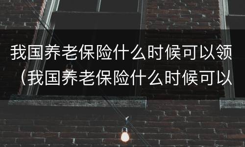 我国养老保险什么时候可以领（我国养老保险什么时候可以领取）