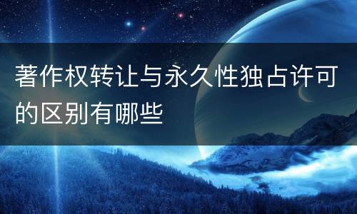 著作权转让与永久性独占许可的区别有哪些