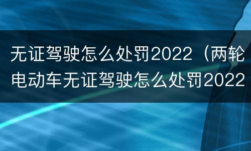 无证驾驶怎么处罚2022（两轮电动车无证驾驶怎么处罚2022）