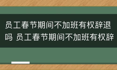 员工春节期间不加班有权辞退吗 员工春节期间不加班有权辞退吗怎么赔偿
