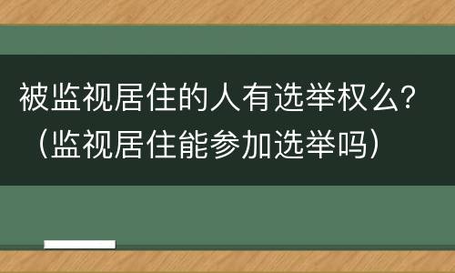被监视居住的人有选举权么？（监视居住能参加选举吗）