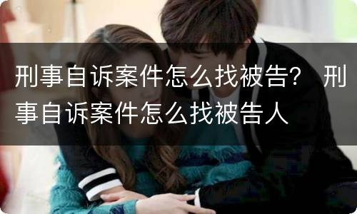 刑事自诉案件怎么找被告？ 刑事自诉案件怎么找被告人