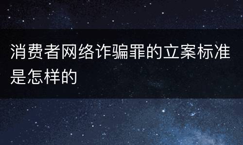 消费者网络诈骗罪的立案标准是怎样的