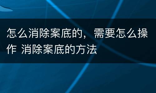 怎么消除案底的，需要怎么操作 消除案底的方法