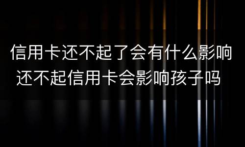 信用卡还不起了会有什么影响 还不起信用卡会影响孩子吗