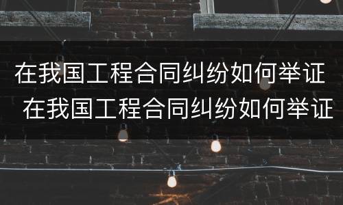 在我国工程合同纠纷如何举证 在我国工程合同纠纷如何举证起诉