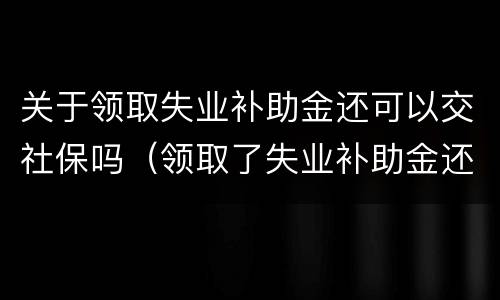 关于领取失业补助金还可以交社保吗（领取了失业补助金还能交社保不）
