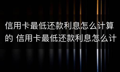 信用卡最低还款利息怎么计算的 信用卡最低还款利息怎么计算的呀