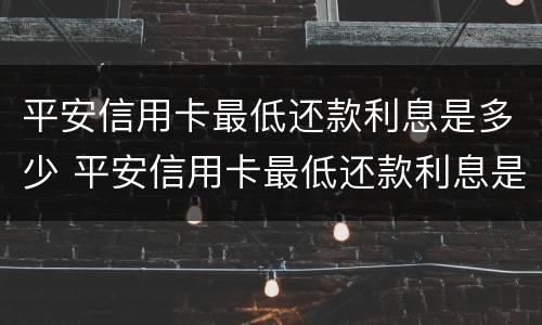 平安信用卡最低还款利息是多少 平安信用卡最低还款利息是多少呢