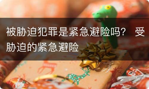 被胁迫犯罪是紧急避险吗？ 受胁迫的紧急避险