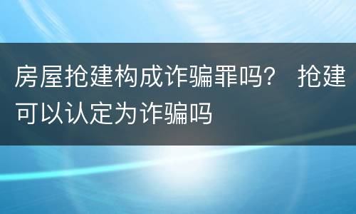 房屋抢建构成诈骗罪吗？ 抢建可以认定为诈骗吗