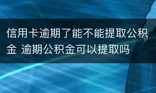 信用卡逾期了能不能提取公积金 逾期公积金可以提取吗