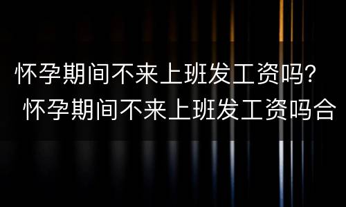 怀孕期间不来上班发工资吗？ 怀孕期间不来上班发工资吗合法吗