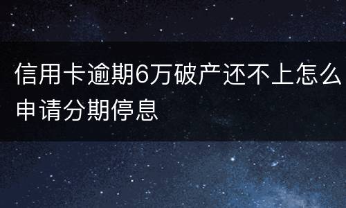 信用卡逾期6万破产还不上怎么申请分期停息