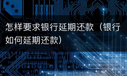 怎样要求银行延期还款（银行如何延期还款）