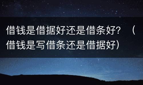 借钱是借据好还是借条好？（借钱是写借条还是借据好）