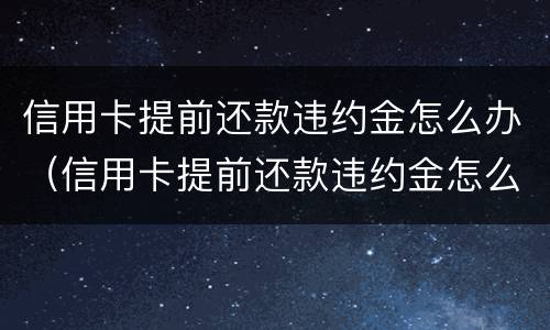 信用卡提前还款违约金怎么办（信用卡提前还款违约金怎么办啊）