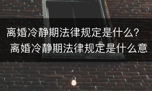 离婚冷静期法律规定是什么？ 离婚冷静期法律规定是什么意思
