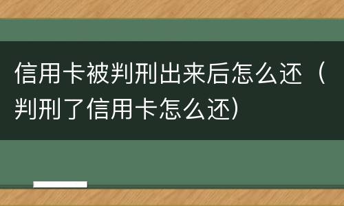 信用卡被判刑出来后怎么还（判刑了信用卡怎么还）