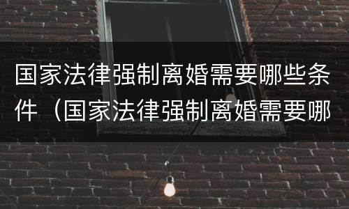 国家法律强制离婚需要哪些条件（国家法律强制离婚需要哪些条件才能离婚）