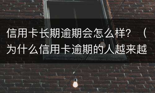 信用卡长期逾期会怎么样？（为什么信用卡逾期的人越来越多）