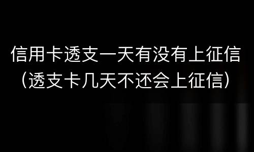 信用卡透支一天有没有上征信（透支卡几天不还会上征信）