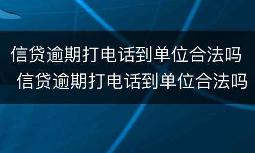 信贷逾期打电话到单位合法吗 信贷逾期打电话到单位合法吗