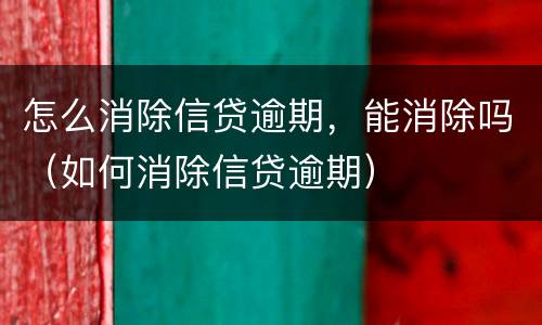 怎么消除信贷逾期，能消除吗（如何消除信贷逾期）
