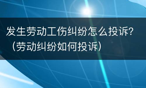发生劳动工伤纠纷怎么投诉？（劳动纠纷如何投诉）