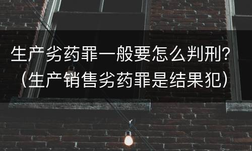 生产劣药罪一般要怎么判刑？（生产销售劣药罪是结果犯）