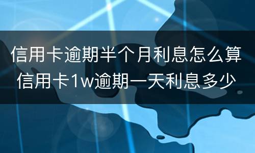 信用卡逾期半个月利息怎么算 信用卡1w逾期一天利息多少