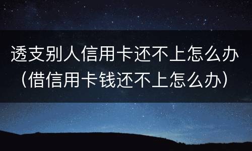 透支别人信用卡还不上怎么办（借信用卡钱还不上怎么办）