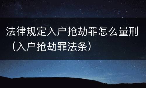 法律规定入户抢劫罪怎么量刑（入户抢劫罪法条）