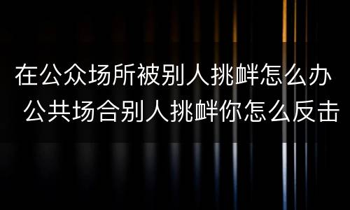 在公众场所被别人挑衅怎么办 公共场合别人挑衅你怎么反击