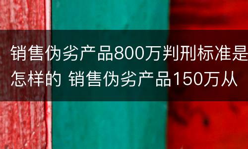 销售伪劣产品800万判刑标准是怎样的 销售伪劣产品150万从犯判刑